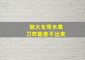 做火车带水果刀咋能查不出来