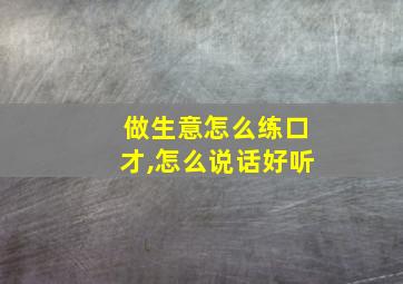 做生意怎么练口才,怎么说话好听