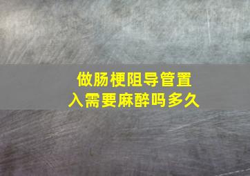 做肠梗阻导管置入需要麻醉吗多久