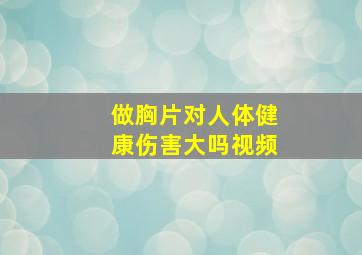 做胸片对人体健康伤害大吗视频