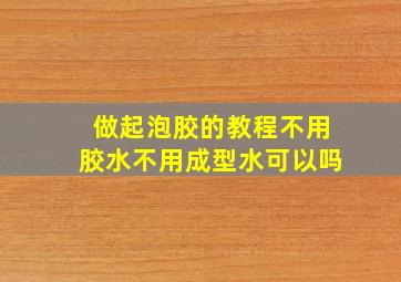 做起泡胶的教程不用胶水不用成型水可以吗