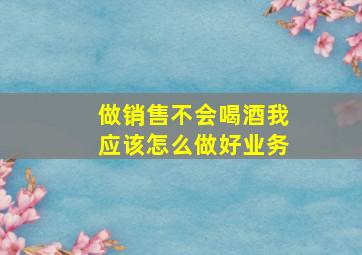 做销售不会喝酒我应该怎么做好业务