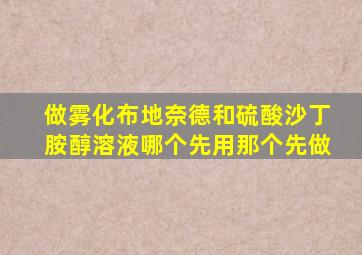 做雾化布地奈德和硫酸沙丁胺醇溶液哪个先用那个先做