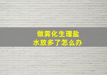 做雾化生理盐水放多了怎么办