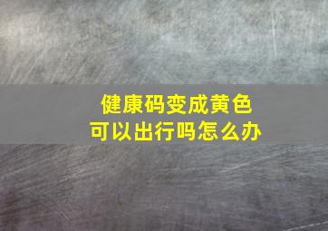 健康码变成黄色可以出行吗怎么办