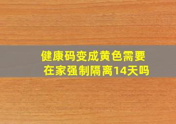 健康码变成黄色需要在家强制隔离14天吗