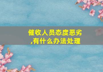 催收人员态度恶劣,有什么办法处理