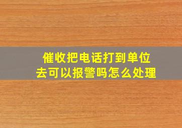 催收把电话打到单位去可以报警吗怎么处理