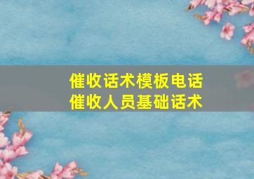 催收话术模板电话催收人员基础话术