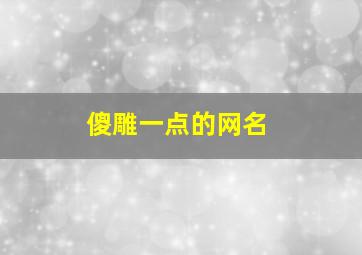 傻雕一点的网名