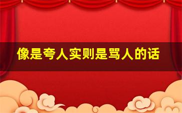 像是夸人实则是骂人的话