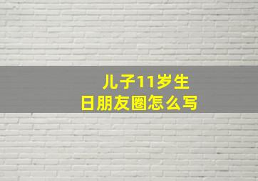 儿子11岁生日朋友圈怎么写