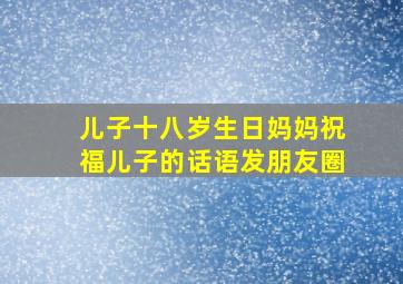 儿子十八岁生日妈妈祝福儿子的话语发朋友圈