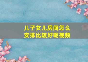 儿子女儿房间怎么安排比较好呢视频