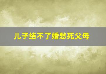 儿子结不了婚愁死父母