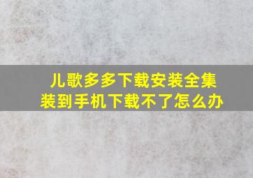 儿歌多多下载安装全集装到手机下载不了怎么办