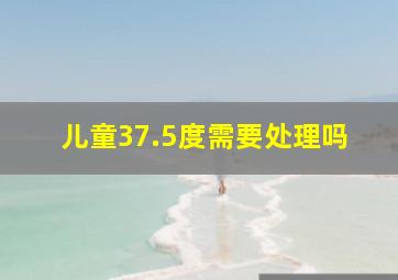 儿童37.5度需要处理吗