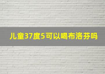 儿童37度5可以喝布洛芬吗