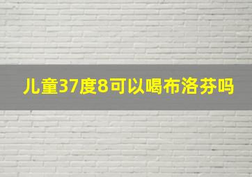 儿童37度8可以喝布洛芬吗