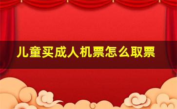 儿童买成人机票怎么取票