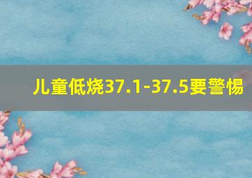 儿童低烧37.1-37.5要警惕