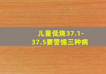 儿童低烧37.1-37.5要警惕三种病