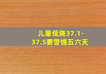 儿童低烧37.1-37.5要警惕五六天