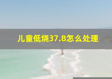 儿童低烧37.8怎么处理