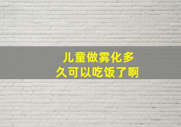 儿童做雾化多久可以吃饭了啊