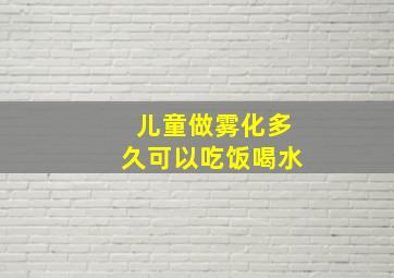 儿童做雾化多久可以吃饭喝水