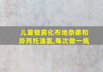 儿童做雾化布地奈德和异丙托溴氨,每次做一瓶