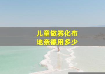 儿童做雾化布地奈德用多少