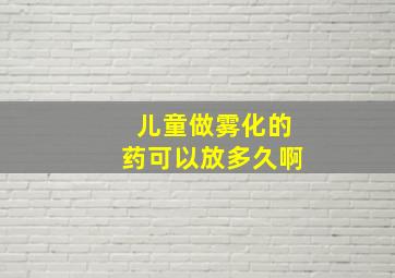 儿童做雾化的药可以放多久啊