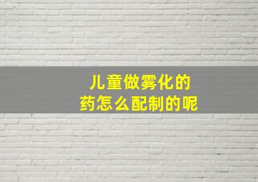 儿童做雾化的药怎么配制的呢