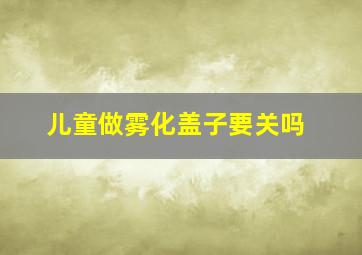 儿童做雾化盖子要关吗