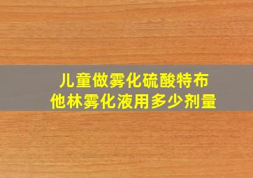 儿童做雾化硫酸特布他林雾化液用多少剂量