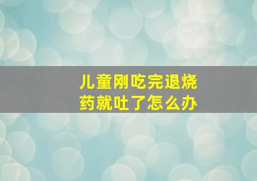 儿童刚吃完退烧药就吐了怎么办