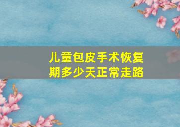 儿童包皮手术恢复期多少天正常走路