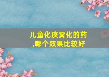 儿童化痰雾化的药,哪个效果比较好