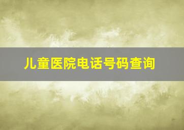 儿童医院电话号码查询