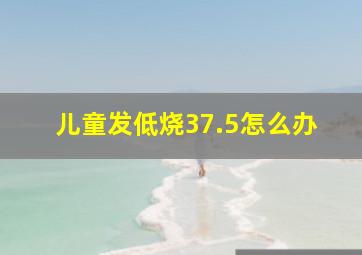 儿童发低烧37.5怎么办