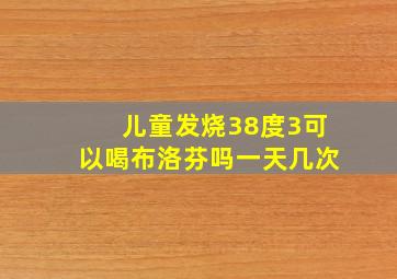 儿童发烧38度3可以喝布洛芬吗一天几次