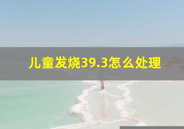 儿童发烧39.3怎么处理