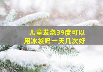 儿童发烧39度可以用冰袋吗一天几次好