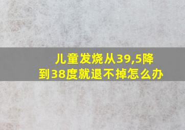 儿童发烧从39,5降到38度就退不掉怎么办