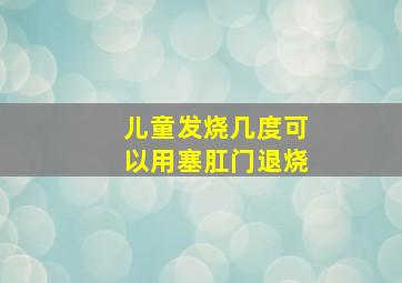 儿童发烧几度可以用塞肛门退烧