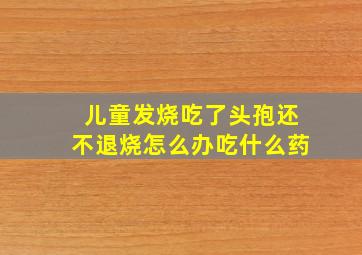 儿童发烧吃了头孢还不退烧怎么办吃什么药