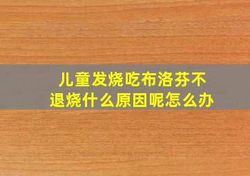 儿童发烧吃布洛芬不退烧什么原因呢怎么办