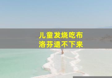 儿童发烧吃布洛芬退不下来