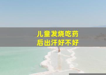 儿童发烧吃药后出汗好不好